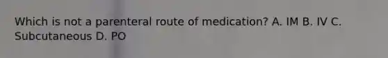 Which is not a parenteral route of medication? A. IM B. IV C. Subcutaneous D. PO