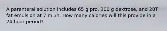 A parenteral solution includes 65 g pro, 200 g dextrose, and 20T fat emulsion at 7 mL/h. How many calories will this provide in a 24 hour period?