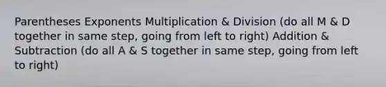 Parentheses Exponents Multiplication & Division (do all M & D together in same step, going from left to right) Addition & Subtraction (do all A & S together in same step, going from left to right)