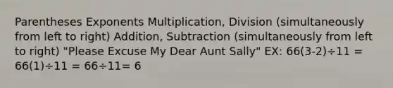 Parentheses Exponents Multiplication, Division (simultaneously from left to right) Addition, Subtraction (simultaneously from left to right) "Please Excuse My Dear Aunt Sally" EX: 66(3-2)÷11 = 66(1)÷11 = 66÷11= 6