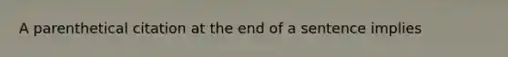 A parenthetical citation at the end of a sentence implies