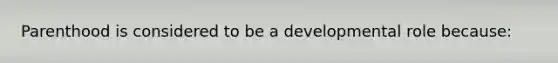 Parenthood is considered to be a developmental role because: