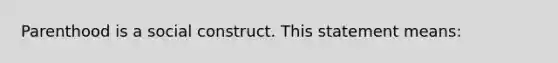 Parenthood is a social construct. This statement means: