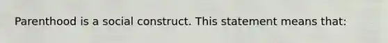 Parenthood is a social construct. This statement means that: