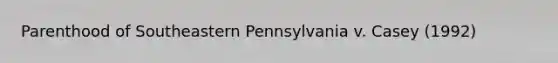 Parenthood of Southeastern Pennsylvania v. Casey (1992)