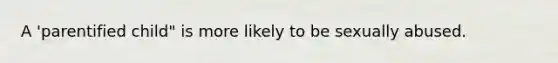 A 'parentified child" is more likely to be sexually abused.