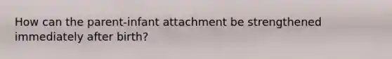 How can the parent-infant attachment be strengthened immediately after birth?