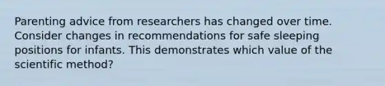 Parenting advice from researchers has changed over time. Consider changes in recommendations for safe sleeping positions for infants. This demonstrates which value of the scientific method?