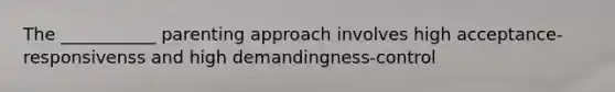 The ___________ parenting approach involves high acceptance-responsivenss and high demandingness-control