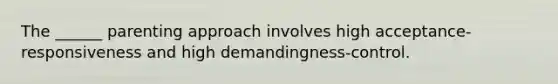 The ______ parenting approach involves high acceptance-responsiveness and high demandingness-control.