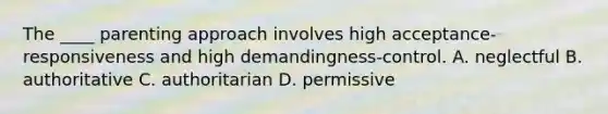 The ____ parenting approach involves high acceptance-responsiveness and high demandingness-control. A. neglectful B. authoritative C. authoritarian D. permissive