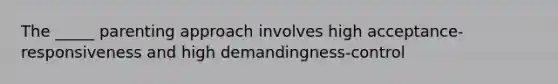The _____ parenting approach involves high acceptance-responsiveness and high demandingness-control