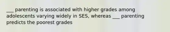 ___ parenting is associated with higher grades among adolescents varying widely in SES, whereas ___ parenting predicts the poorest grades