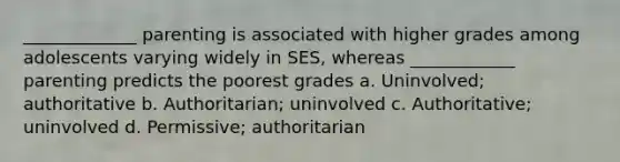 _____________ parenting is associated with higher grades among adolescents varying widely in SES, whereas ____________ parenting predicts the poorest grades a. Uninvolved; authoritative b. Authoritarian; uninvolved c. Authoritative; uninvolved d. Permissive; authoritarian