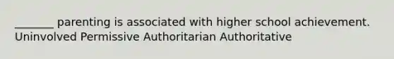 _______ parenting is associated with higher school achievement. Uninvolved Permissive Authoritarian Authoritative