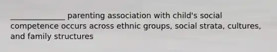 ______________ parenting association with child's social competence occurs across ethnic groups, social strata, cultures, and family structures