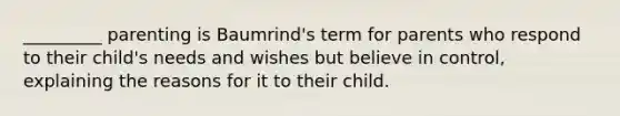 _________ parenting is Baumrind's term for parents who respond to their child's needs and wishes but believe in control, explaining the reasons for it to their child.