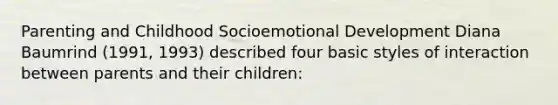 Parenting and Childhood Socioemotional Development Diana Baumrind (1991, 1993) described four basic styles of interaction between parents and their children: