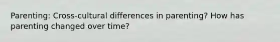 Parenting: Cross-cultural differences in parenting? How has parenting changed over time?