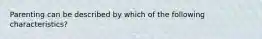 Parenting can be described by which of the following characteristics?