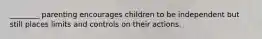 ________ parenting encourages children to be independent but still places limits and controls on their actions.