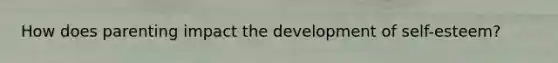 How does parenting impact the development of self-esteem?