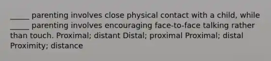 _____ parenting involves close physical contact with a child, while _____ parenting involves encouraging face-to-face talking rather than touch. Proximal; distant Distal; proximal Proximal; distal Proximity; distance