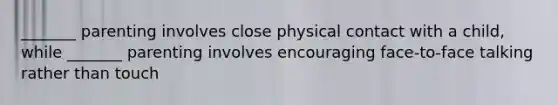 _______ parenting involves close physical contact with a child, while _______ parenting involves encouraging face-to-face talking rather than touch