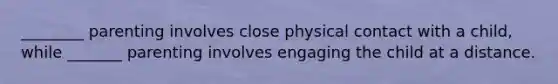 ________ parenting involves close physical contact with a child, while _______ parenting involves engaging the child at a distance.