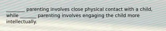________ parenting involves close physical contact with a child, while _______ parenting involves engaging the child more intellectually.
