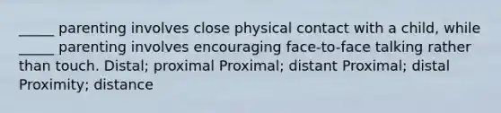 _____ parenting involves close physical contact with a child, while _____ parenting involves encouraging face-to-face talking rather than touch. Distal; proximal Proximal; distant Proximal; distal Proximity; distance