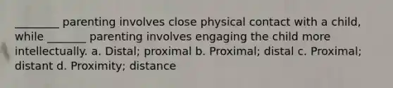 ________ parenting involves close physical contact with a child, while _______ parenting involves engaging the child more intellectually. a. Distal; proximal b. Proximal; distal c. Proximal; distant d. Proximity; distance