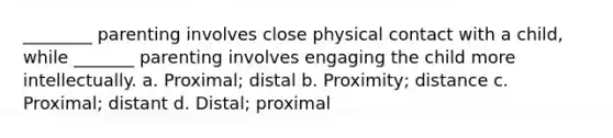 ________ parenting involves close physical contact with a child, while _______ parenting involves engaging the child more intellectually. a. Proximal; distal b. Proximity; distance c. Proximal; distant d. Distal; proximal