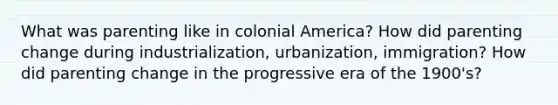 What was parenting like in colonial America? How did parenting change during industrialization, urbanization, immigration? How did parenting change in the progressive era of the 1900's?