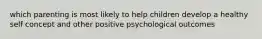 which parenting is most likely to help children develop a healthy self concept and other positive psychological outcomes