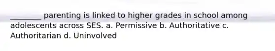 ________ parenting is linked to higher grades in school among adolescents across SES. a. Permissive b. Authoritative c. Authoritarian d. Uninvolved