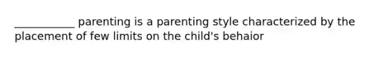 ___________ parenting is a parenting style characterized by the placement of few limits on the child's behaior