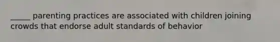 _____ parenting practices are associated with children joining crowds that endorse adult standards of behavior