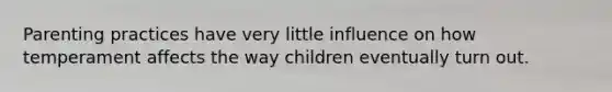 Parenting practices have very little influence on how temperament affects the way children eventually turn out.