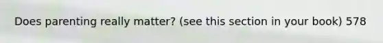 Does parenting really matter? (see this section in your book) 578