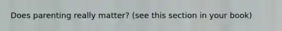 Does parenting really matter? (see this section in your book)