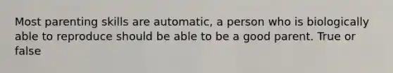 Most parenting skills are automatic, a person who is biologically able to reproduce should be able to be a good parent. True or false