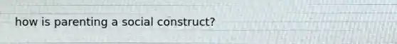 how is parenting a social construct?