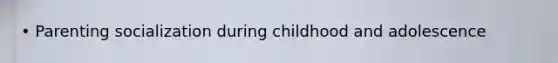 • Parenting socialization during childhood and adolescence