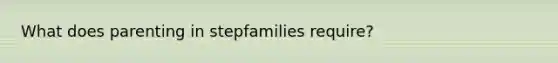 What does parenting in stepfamilies require?