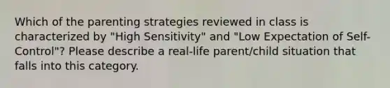 Which of the parenting strategies reviewed in class is characterized by "High Sensitivity" and "Low Expectation of Self-Control"? Please describe a real-life parent/child situation that falls into this category.