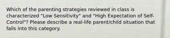 Which of the parenting strategies reviewed in class is characterized "Low Sensitivity" and "High Expectation of Self-Control"? Please describe a real-life parent/child situation that falls into this category.