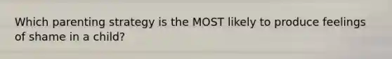 Which parenting strategy is the MOST likely to produce feelings of shame in a child?