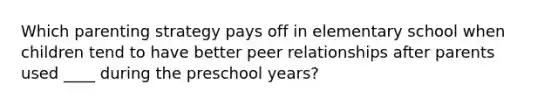 Which parenting strategy pays off in elementary school when children tend to have better peer relationships after parents used ____ during the preschool years?