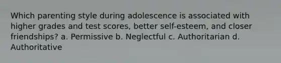 Which parenting style during adolescence is associated with higher grades and test scores, better self-esteem, and closer friendships? a. Permissive b. Neglectful c. Authoritarian d. Authoritative